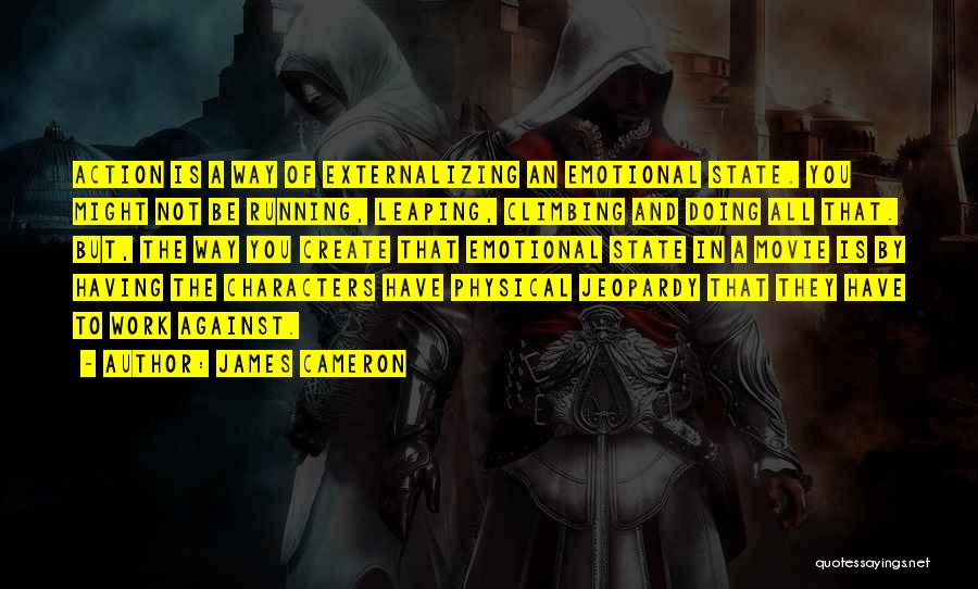 James Cameron Quotes: Action Is A Way Of Externalizing An Emotional State. You Might Not Be Running, Leaping, Climbing And Doing All That.