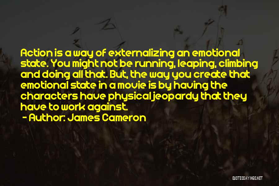 James Cameron Quotes: Action Is A Way Of Externalizing An Emotional State. You Might Not Be Running, Leaping, Climbing And Doing All That.