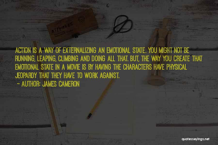 James Cameron Quotes: Action Is A Way Of Externalizing An Emotional State. You Might Not Be Running, Leaping, Climbing And Doing All That.