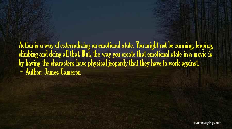 James Cameron Quotes: Action Is A Way Of Externalizing An Emotional State. You Might Not Be Running, Leaping, Climbing And Doing All That.