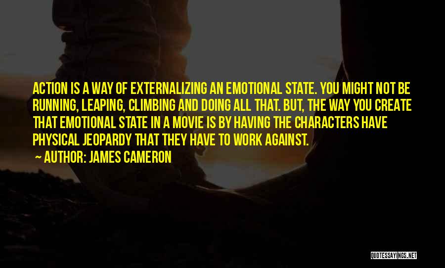 James Cameron Quotes: Action Is A Way Of Externalizing An Emotional State. You Might Not Be Running, Leaping, Climbing And Doing All That.