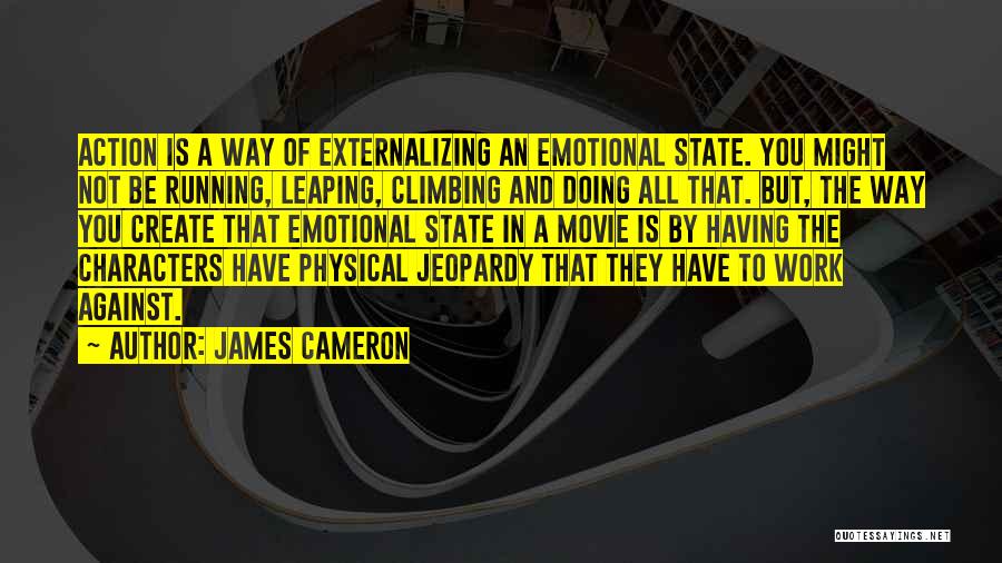 James Cameron Quotes: Action Is A Way Of Externalizing An Emotional State. You Might Not Be Running, Leaping, Climbing And Doing All That.