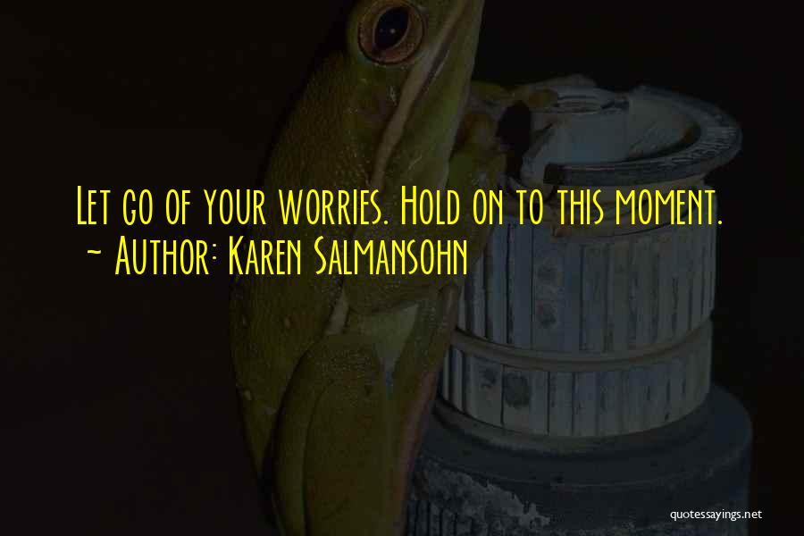 Karen Salmansohn Quotes: Let Go Of Your Worries. Hold On To This Moment.