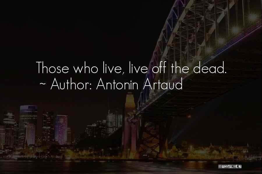 Antonin Artaud Quotes: Those Who Live, Live Off The Dead.