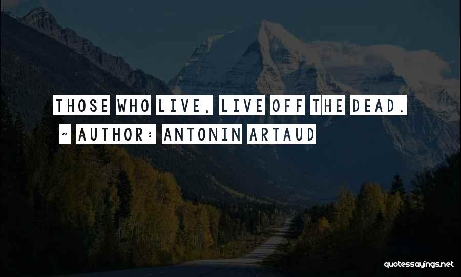 Antonin Artaud Quotes: Those Who Live, Live Off The Dead.