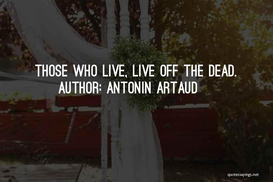 Antonin Artaud Quotes: Those Who Live, Live Off The Dead.