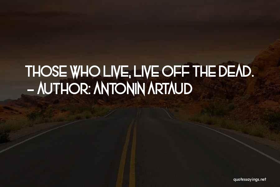 Antonin Artaud Quotes: Those Who Live, Live Off The Dead.