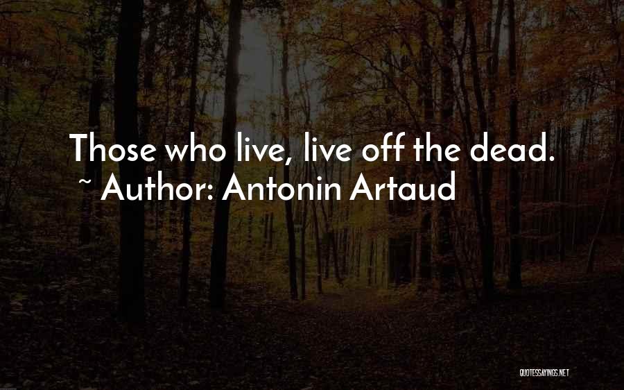 Antonin Artaud Quotes: Those Who Live, Live Off The Dead.