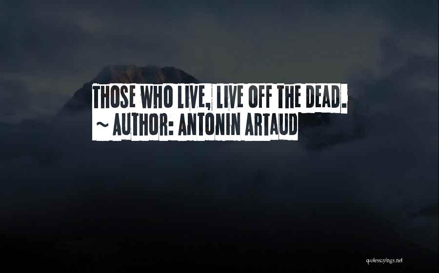 Antonin Artaud Quotes: Those Who Live, Live Off The Dead.