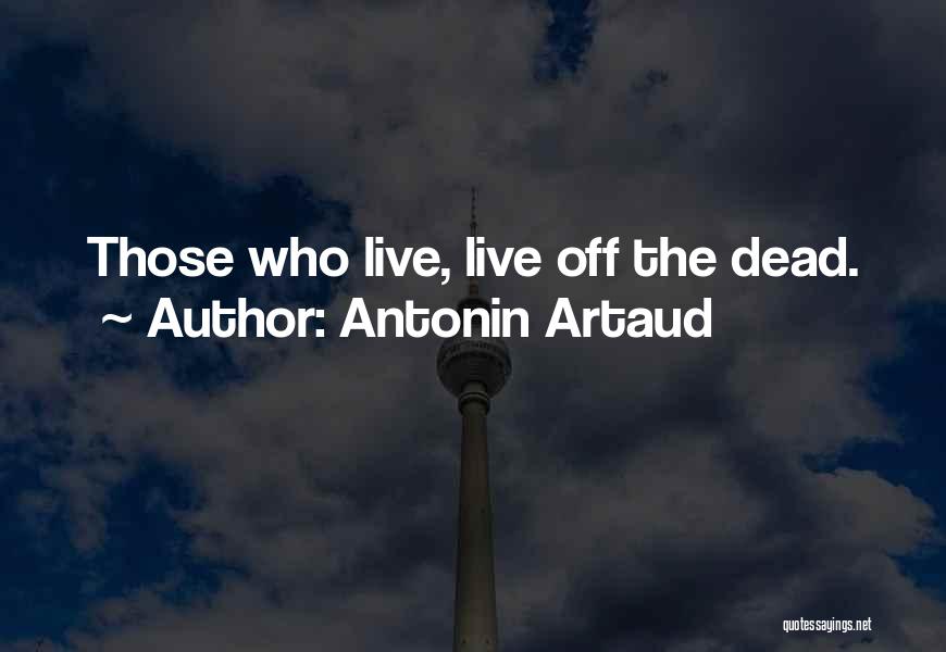 Antonin Artaud Quotes: Those Who Live, Live Off The Dead.