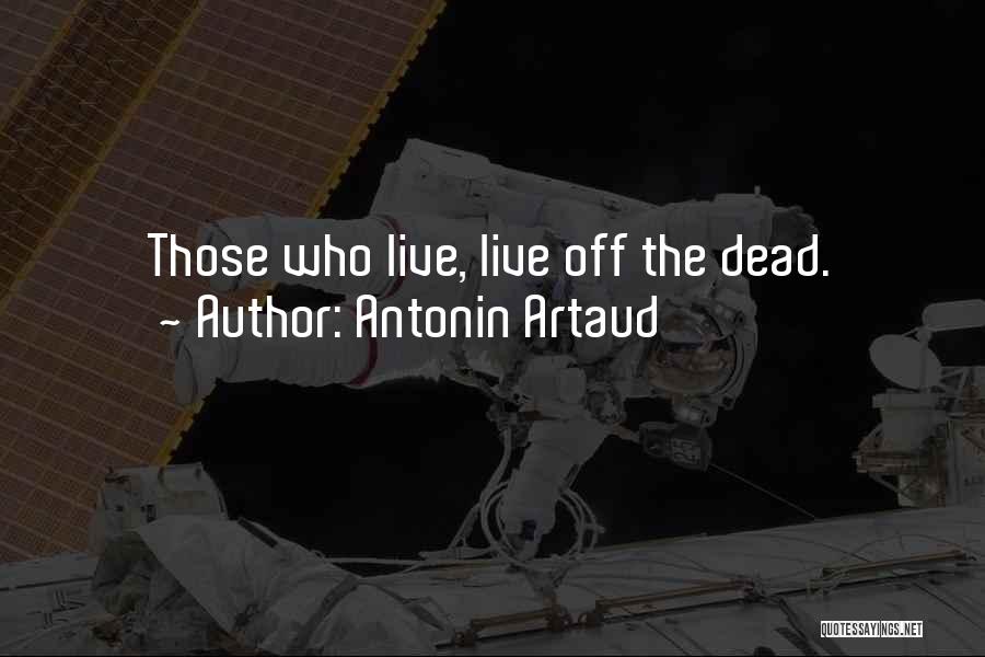 Antonin Artaud Quotes: Those Who Live, Live Off The Dead.