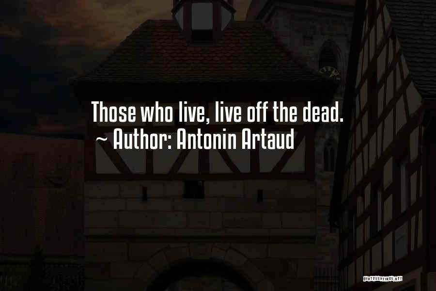 Antonin Artaud Quotes: Those Who Live, Live Off The Dead.