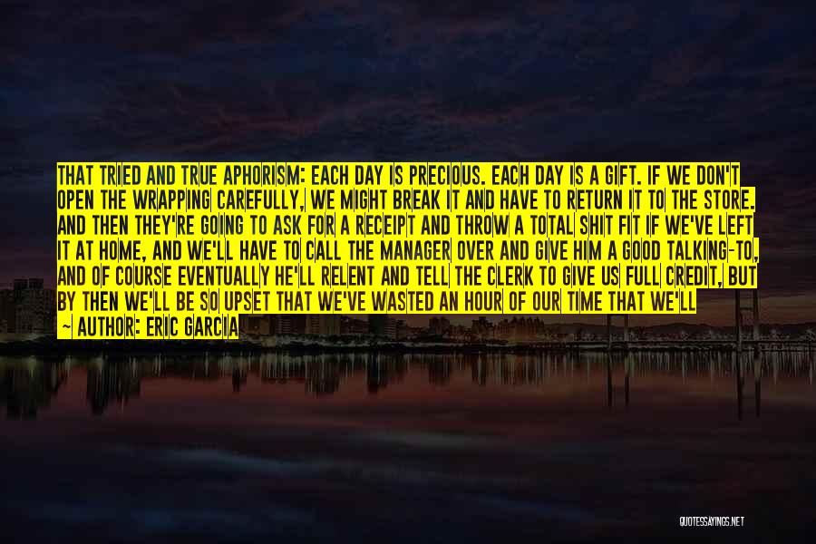 Eric Garcia Quotes: That Tried And True Aphorism: Each Day Is Precious. Each Day Is A Gift. If We Don't Open The Wrapping