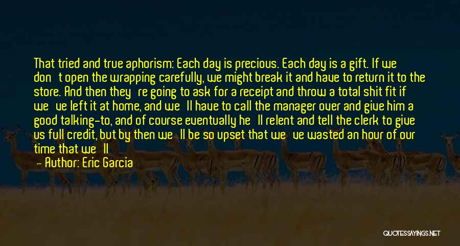 Eric Garcia Quotes: That Tried And True Aphorism: Each Day Is Precious. Each Day Is A Gift. If We Don't Open The Wrapping