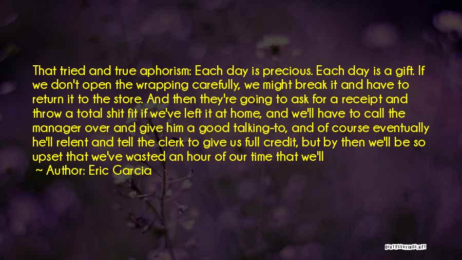 Eric Garcia Quotes: That Tried And True Aphorism: Each Day Is Precious. Each Day Is A Gift. If We Don't Open The Wrapping