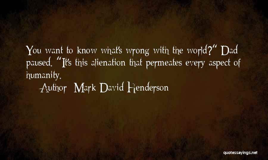 Mark David Henderson Quotes: You Want To Know What's Wrong With The World? Dad Paused. It's This Alienation That Permeates Every Aspect Of Humanity.