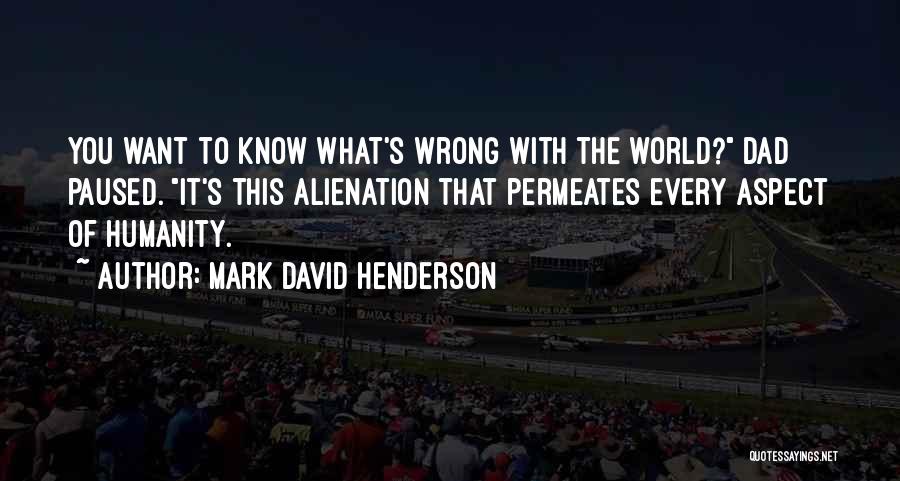 Mark David Henderson Quotes: You Want To Know What's Wrong With The World? Dad Paused. It's This Alienation That Permeates Every Aspect Of Humanity.