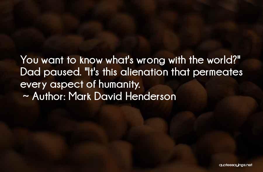 Mark David Henderson Quotes: You Want To Know What's Wrong With The World? Dad Paused. It's This Alienation That Permeates Every Aspect Of Humanity.