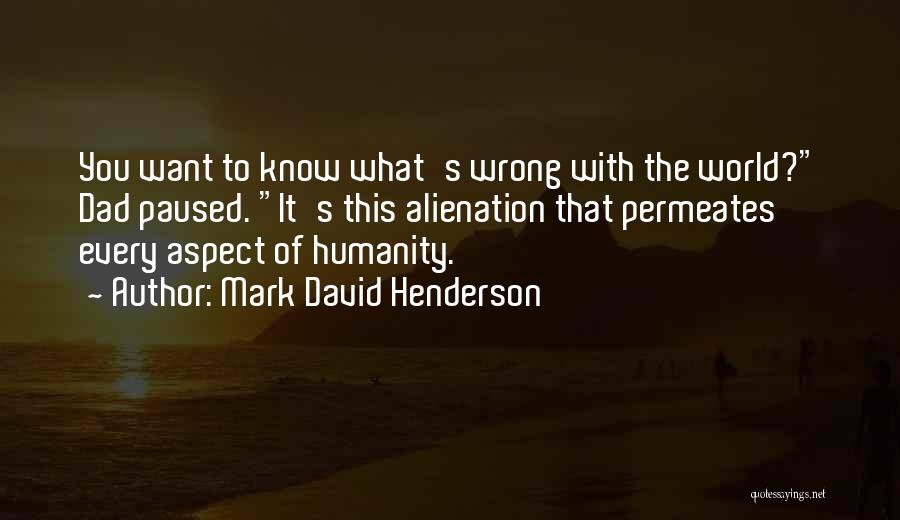 Mark David Henderson Quotes: You Want To Know What's Wrong With The World? Dad Paused. It's This Alienation That Permeates Every Aspect Of Humanity.
