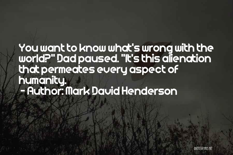 Mark David Henderson Quotes: You Want To Know What's Wrong With The World? Dad Paused. It's This Alienation That Permeates Every Aspect Of Humanity.