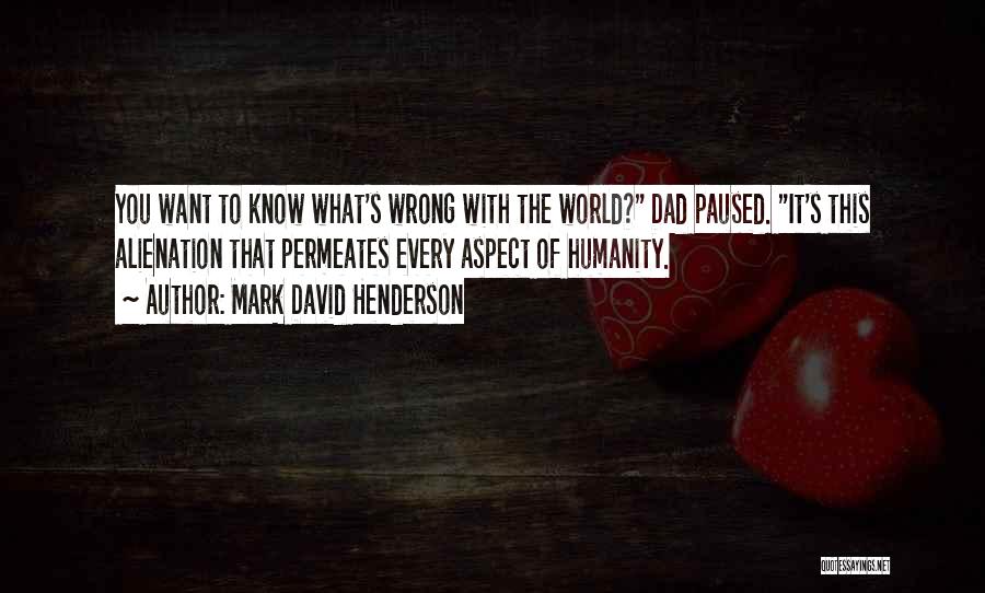 Mark David Henderson Quotes: You Want To Know What's Wrong With The World? Dad Paused. It's This Alienation That Permeates Every Aspect Of Humanity.