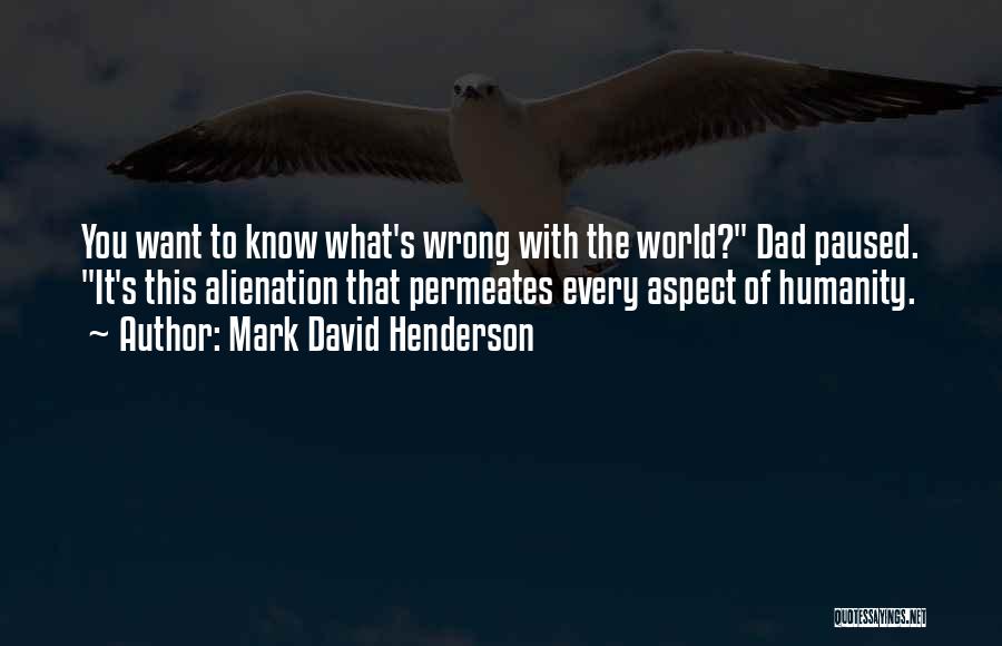 Mark David Henderson Quotes: You Want To Know What's Wrong With The World? Dad Paused. It's This Alienation That Permeates Every Aspect Of Humanity.