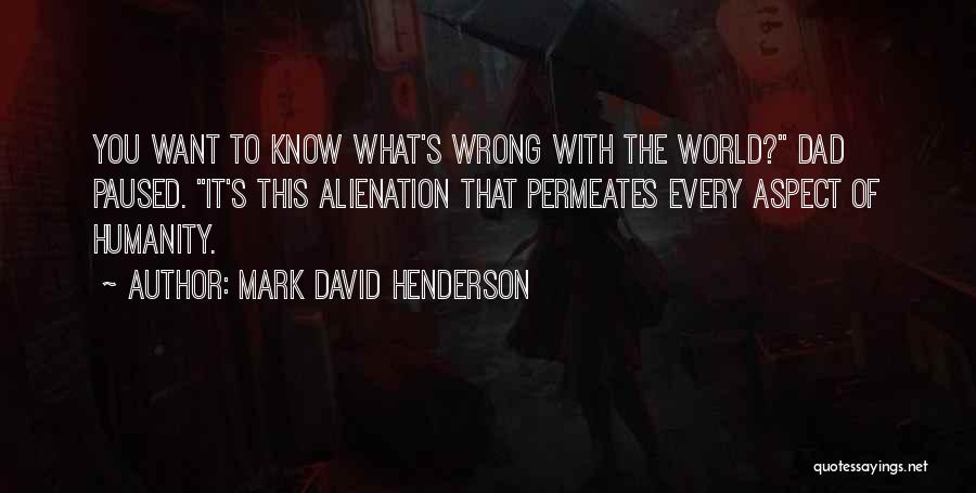 Mark David Henderson Quotes: You Want To Know What's Wrong With The World? Dad Paused. It's This Alienation That Permeates Every Aspect Of Humanity.