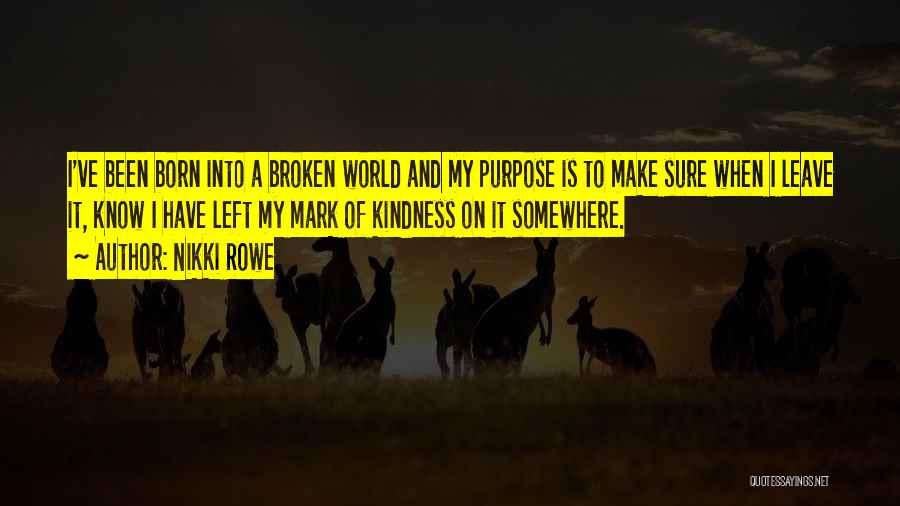 Nikki Rowe Quotes: I've Been Born Into A Broken World And My Purpose Is To Make Sure When I Leave It, Know I