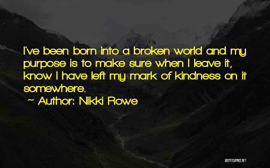 Nikki Rowe Quotes: I've Been Born Into A Broken World And My Purpose Is To Make Sure When I Leave It, Know I