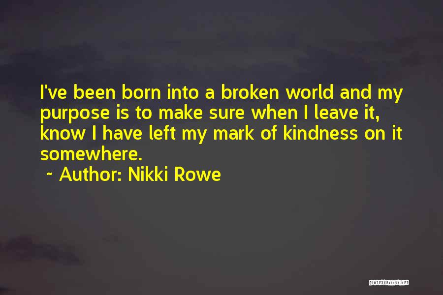 Nikki Rowe Quotes: I've Been Born Into A Broken World And My Purpose Is To Make Sure When I Leave It, Know I