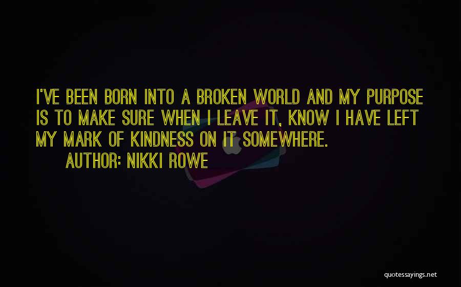Nikki Rowe Quotes: I've Been Born Into A Broken World And My Purpose Is To Make Sure When I Leave It, Know I