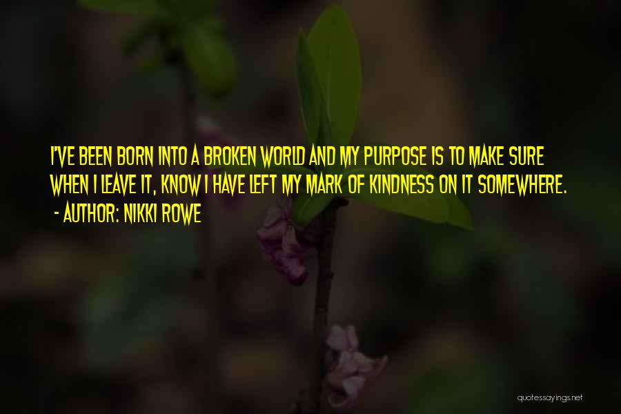 Nikki Rowe Quotes: I've Been Born Into A Broken World And My Purpose Is To Make Sure When I Leave It, Know I