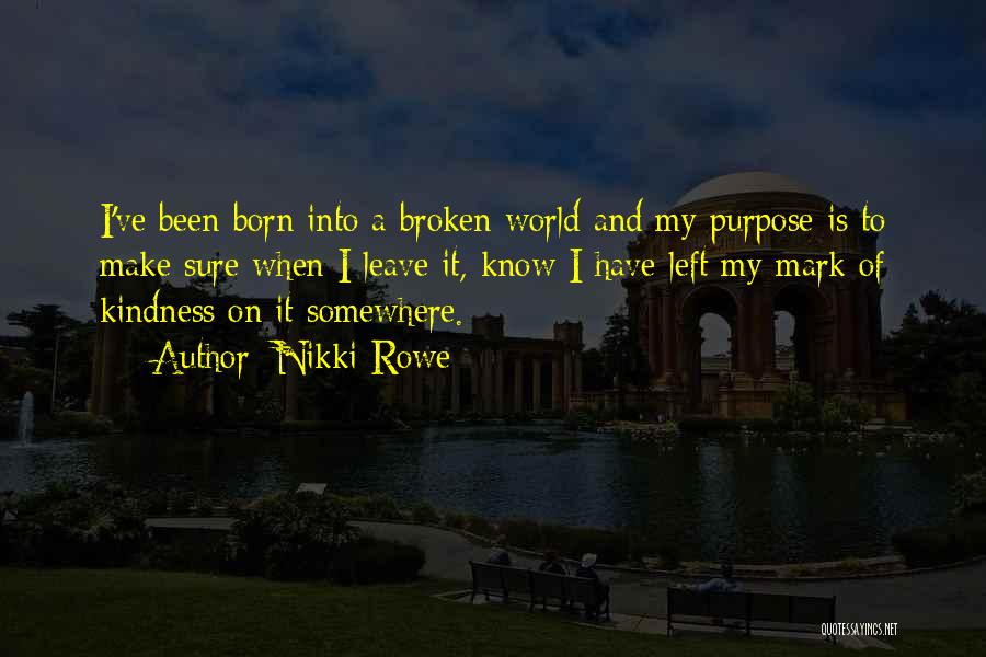 Nikki Rowe Quotes: I've Been Born Into A Broken World And My Purpose Is To Make Sure When I Leave It, Know I