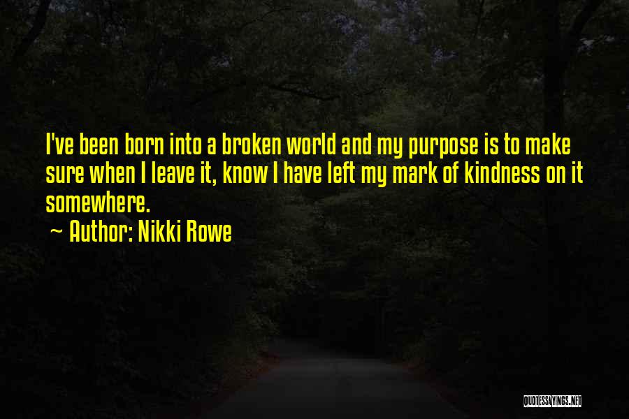 Nikki Rowe Quotes: I've Been Born Into A Broken World And My Purpose Is To Make Sure When I Leave It, Know I