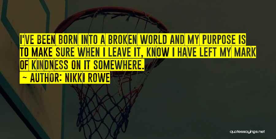 Nikki Rowe Quotes: I've Been Born Into A Broken World And My Purpose Is To Make Sure When I Leave It, Know I