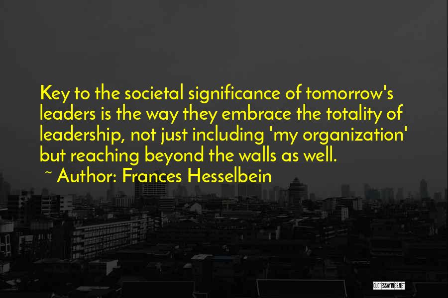 Frances Hesselbein Quotes: Key To The Societal Significance Of Tomorrow's Leaders Is The Way They Embrace The Totality Of Leadership, Not Just Including