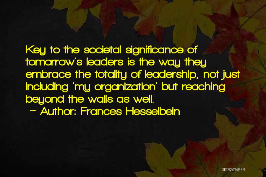 Frances Hesselbein Quotes: Key To The Societal Significance Of Tomorrow's Leaders Is The Way They Embrace The Totality Of Leadership, Not Just Including