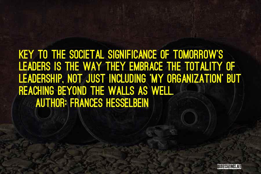 Frances Hesselbein Quotes: Key To The Societal Significance Of Tomorrow's Leaders Is The Way They Embrace The Totality Of Leadership, Not Just Including
