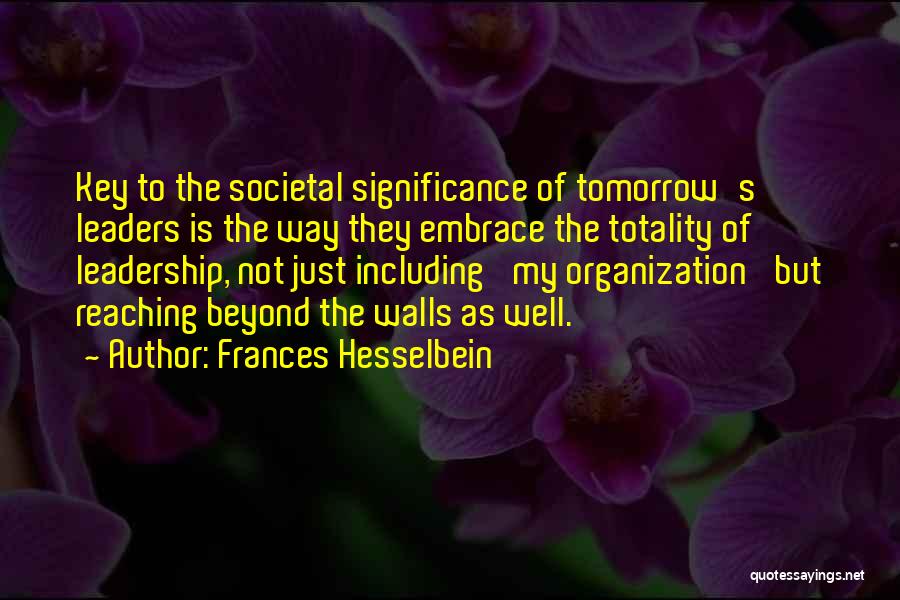 Frances Hesselbein Quotes: Key To The Societal Significance Of Tomorrow's Leaders Is The Way They Embrace The Totality Of Leadership, Not Just Including