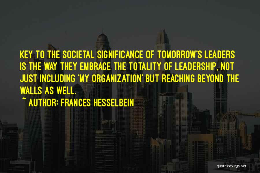 Frances Hesselbein Quotes: Key To The Societal Significance Of Tomorrow's Leaders Is The Way They Embrace The Totality Of Leadership, Not Just Including