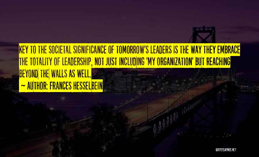Frances Hesselbein Quotes: Key To The Societal Significance Of Tomorrow's Leaders Is The Way They Embrace The Totality Of Leadership, Not Just Including