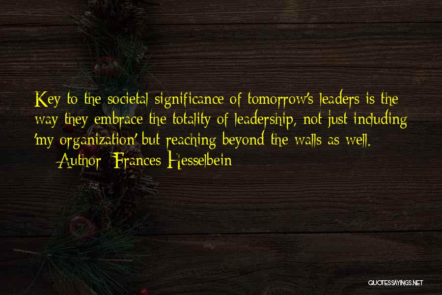 Frances Hesselbein Quotes: Key To The Societal Significance Of Tomorrow's Leaders Is The Way They Embrace The Totality Of Leadership, Not Just Including