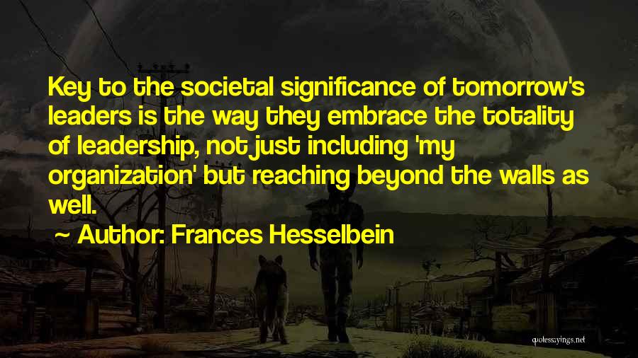 Frances Hesselbein Quotes: Key To The Societal Significance Of Tomorrow's Leaders Is The Way They Embrace The Totality Of Leadership, Not Just Including