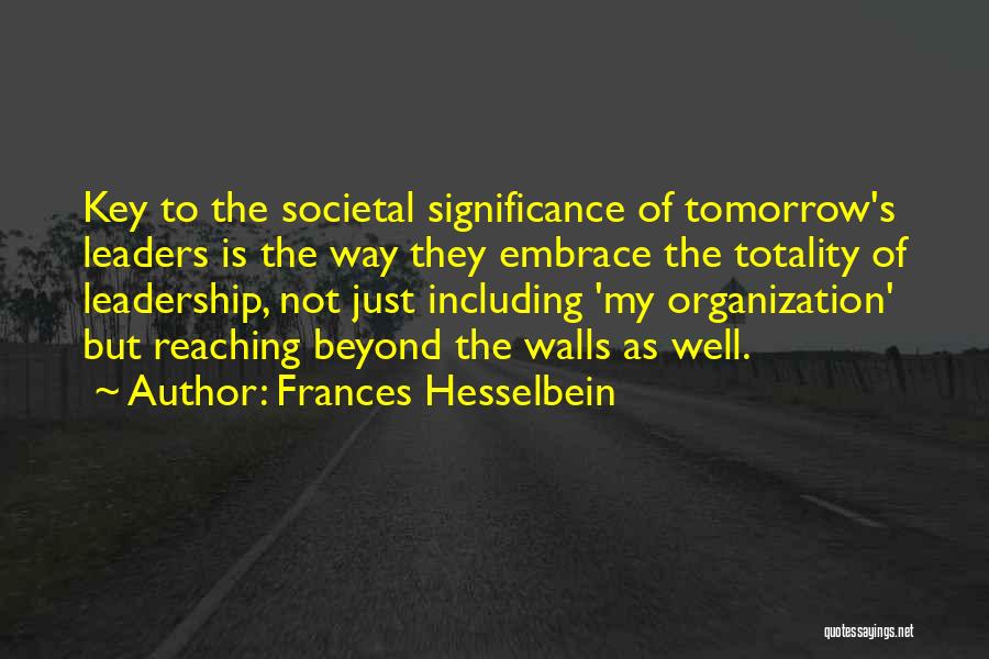 Frances Hesselbein Quotes: Key To The Societal Significance Of Tomorrow's Leaders Is The Way They Embrace The Totality Of Leadership, Not Just Including