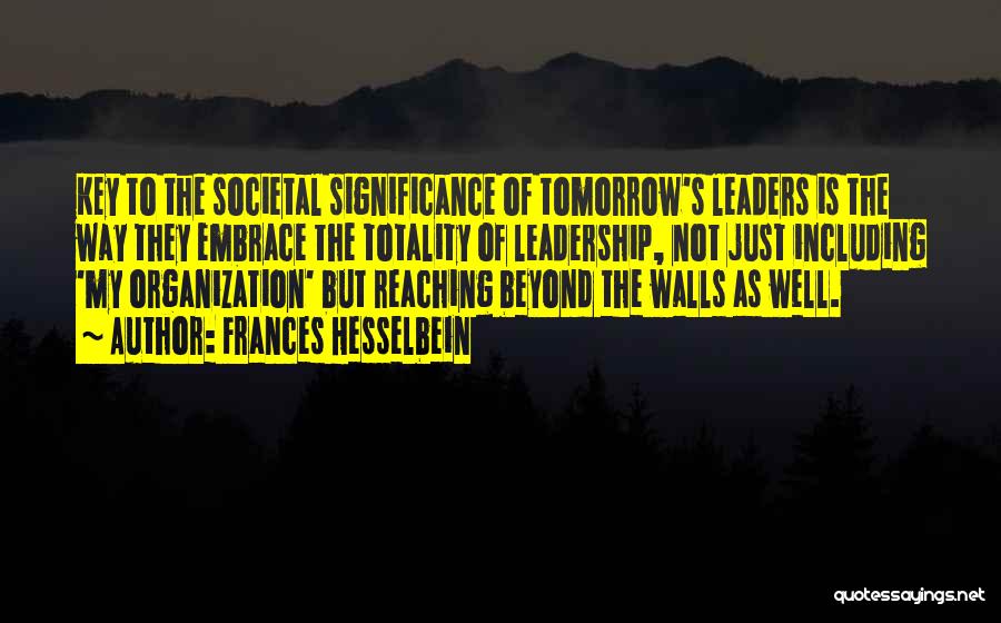 Frances Hesselbein Quotes: Key To The Societal Significance Of Tomorrow's Leaders Is The Way They Embrace The Totality Of Leadership, Not Just Including