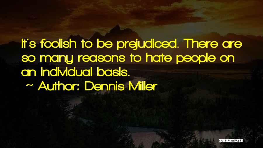 Dennis Miller Quotes: It's Foolish To Be Prejudiced. There Are So Many Reasons To Hate People On An Individual Basis.