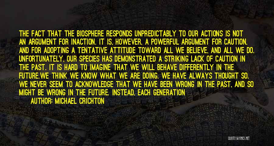 Michael Crichton Quotes: The Fact That The Biosphere Responds Unpredictably To Our Actions Is Not An Argument For Inaction. It Is, However, A