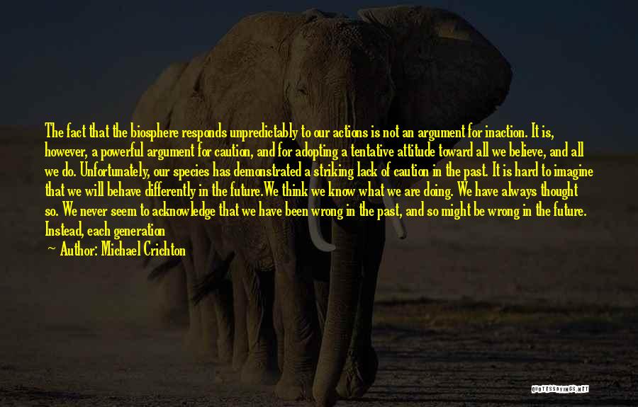 Michael Crichton Quotes: The Fact That The Biosphere Responds Unpredictably To Our Actions Is Not An Argument For Inaction. It Is, However, A