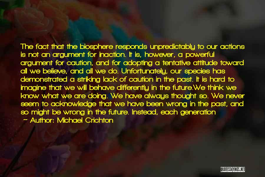 Michael Crichton Quotes: The Fact That The Biosphere Responds Unpredictably To Our Actions Is Not An Argument For Inaction. It Is, However, A