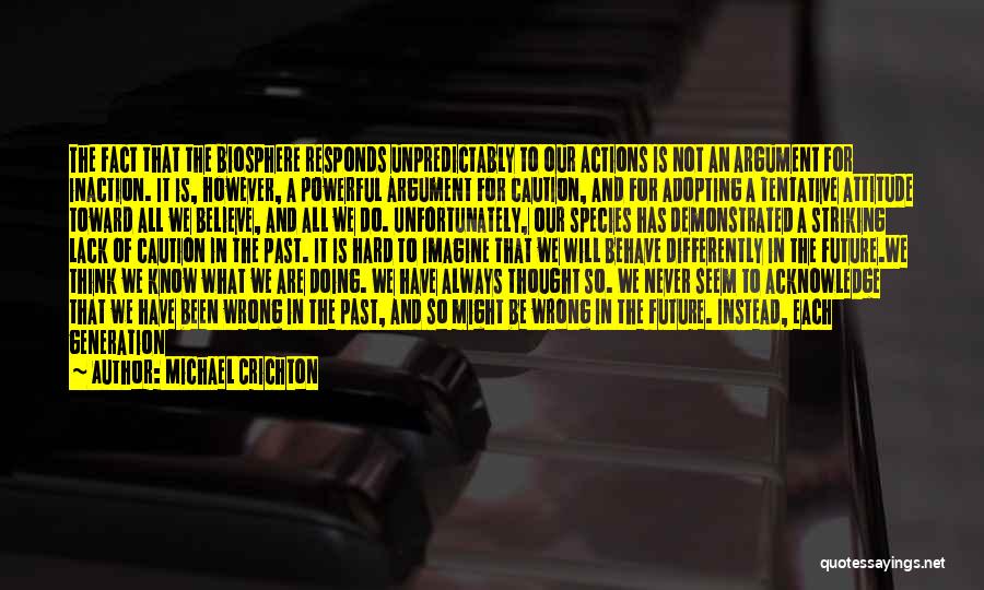 Michael Crichton Quotes: The Fact That The Biosphere Responds Unpredictably To Our Actions Is Not An Argument For Inaction. It Is, However, A